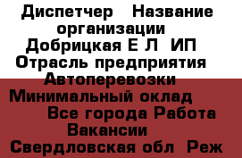 Диспетчер › Название организации ­ Добрицкая Е.Л, ИП › Отрасль предприятия ­ Автоперевозки › Минимальный оклад ­ 20 000 - Все города Работа » Вакансии   . Свердловская обл.,Реж г.